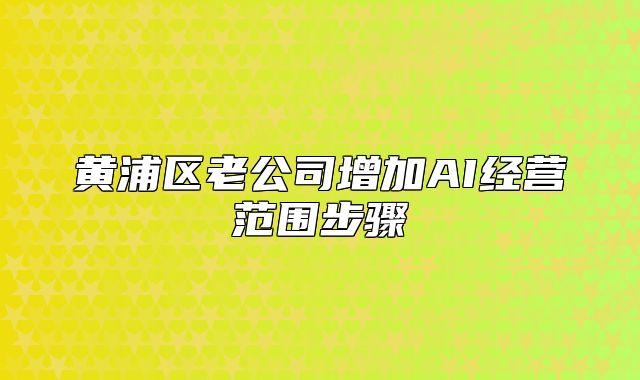 黃浦區(qū)老公司增加AI經(jīng)營(yíng)范圍步驟