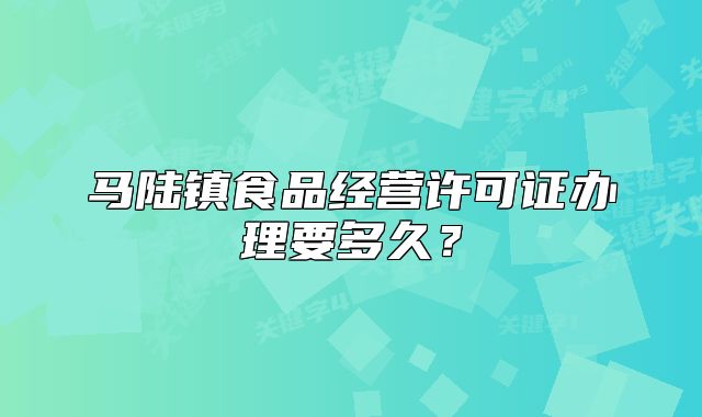馬陸鎮(zhèn)食品經(jīng)營許可證辦理要多久？