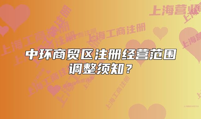 中環(huán)商貿(mào)區(qū)注冊經(jīng)營范圍調(diào)整須知？