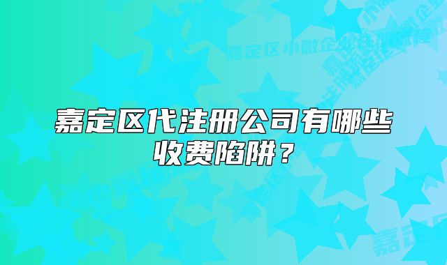 嘉定區(qū)代注冊公司有哪些收費陷阱？