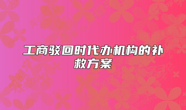 工商駁回時代辦機構(gòu)的補救方案