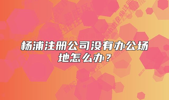 楊浦注冊公司沒有辦公場地怎么辦？