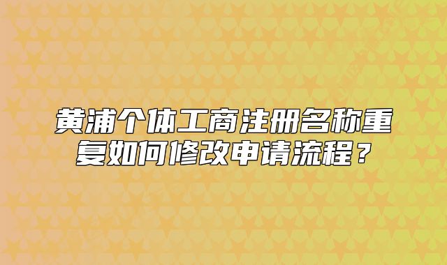 黃浦個體工商注冊名稱重復(fù)如何修改申請流程？