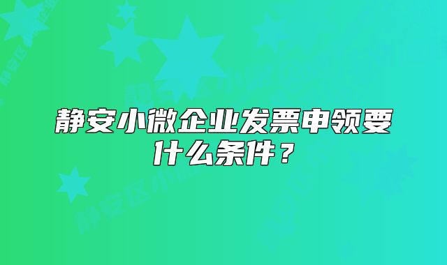 靜安小微企業(yè)發(fā)票申領(lǐng)要什么條件？
