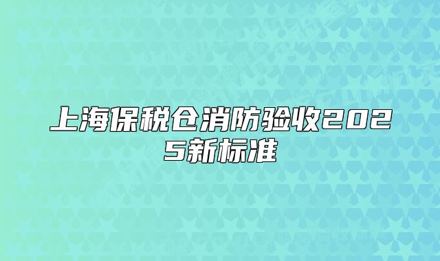 上海保稅倉消防驗(yàn)收2025新標(biāo)準(zhǔn)