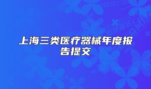 上海三類醫(yī)療器械年度報告提交