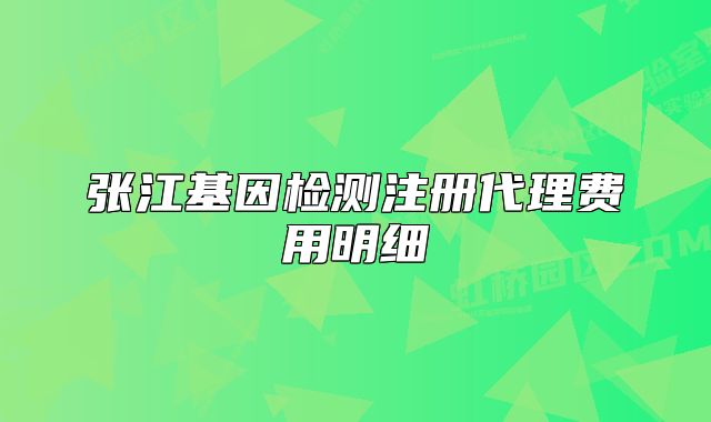 張江基因檢測(cè)注冊(cè)代理費(fèi)用明細(xì)