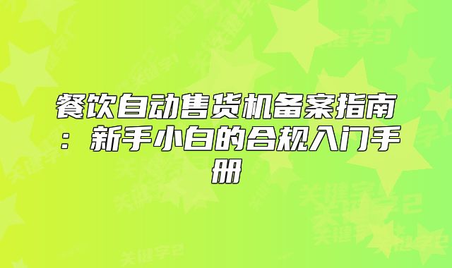 餐飲自動售貨機備案指南：新手小白的合規(guī)入門手冊