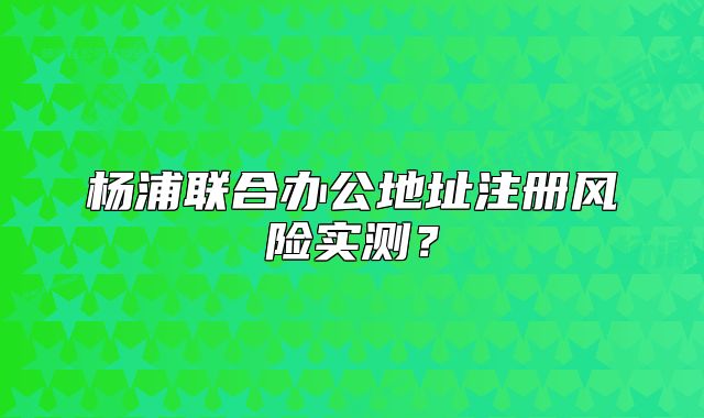 楊浦聯(lián)合辦公地址注冊風險實測？