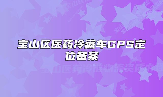 寶山區(qū)醫(yī)藥冷藏車GPS定位備案