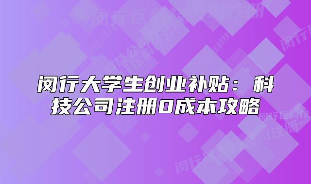 閔行大學(xué)生創(chuàng)業(yè)補(bǔ)貼：科技公司注冊(cè)0成本攻略