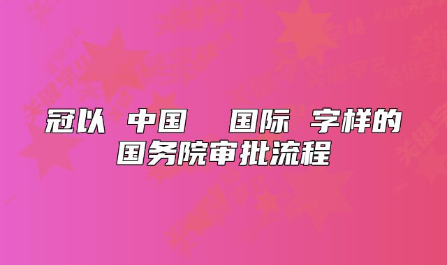 冠以 中國  國際 字樣的國務(wù)院審批流程