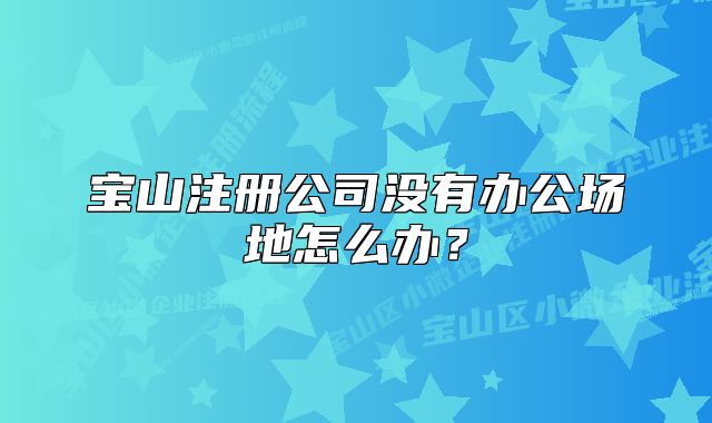 寶山注冊(cè)公司沒有辦公場(chǎng)地怎么辦？
