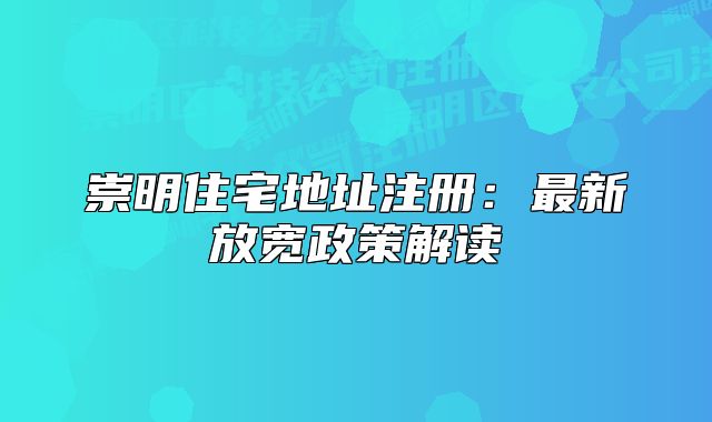 崇明住宅地址注冊：最新放寬政策解讀