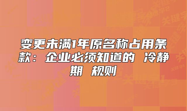 變更未滿1年原名稱占用條款：企業(yè)必須知道的 冷靜期 規(guī)則