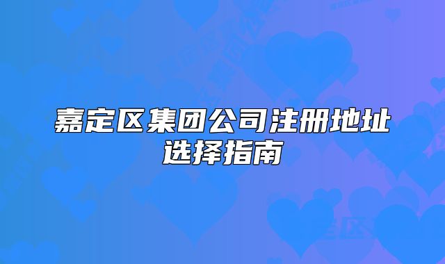 嘉定區(qū)集團公司注冊地址選擇指南