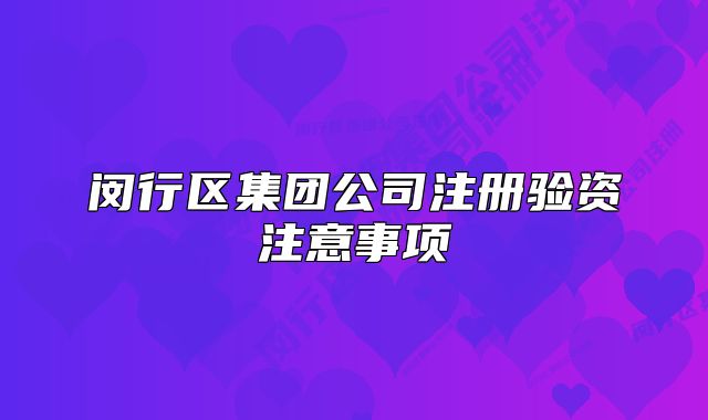 閔行區(qū)集團公司注冊驗資注意事項
