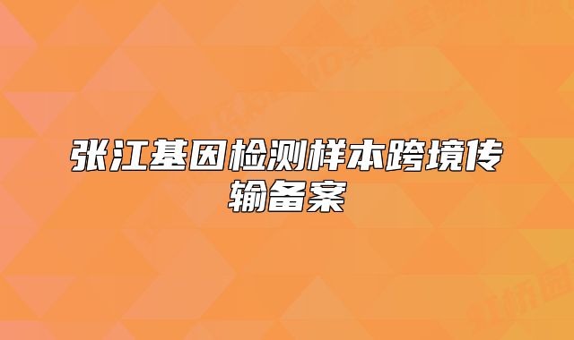 張江基因檢測(cè)樣本跨境傳輸備案