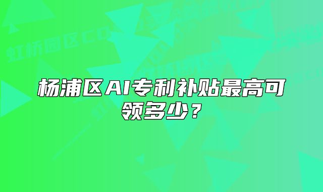 楊浦區(qū)AI專利補(bǔ)貼最高可領(lǐng)多少？