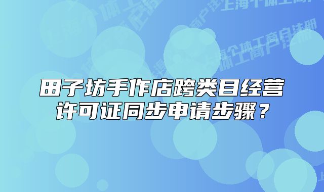田子坊手作店跨類目經(jīng)營(yíng)許可證同步申請(qǐng)步驟？