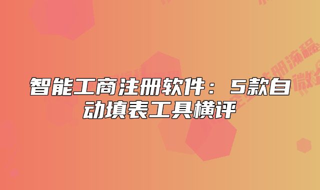 智能工商注冊軟件：5款自動填表工具橫評