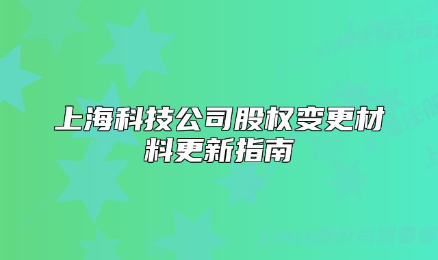 上海科技公司股權(quán)變更材料更新指南