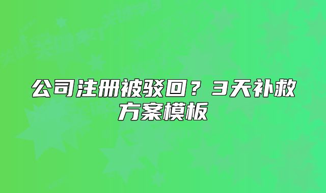 公司注冊被駁回？3天補(bǔ)救方案模板