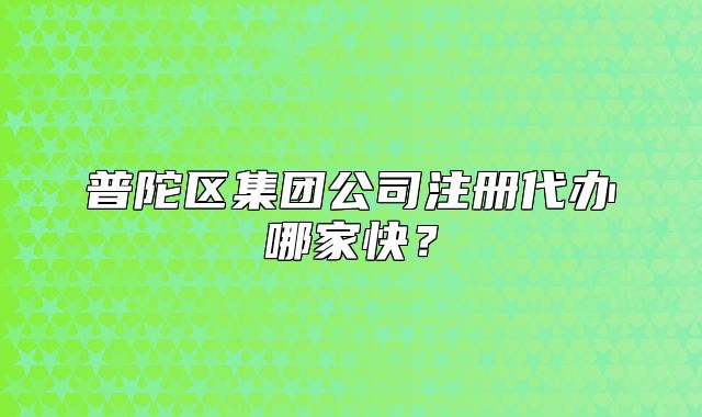 普陀區(qū)集團公司注冊代辦哪家快？