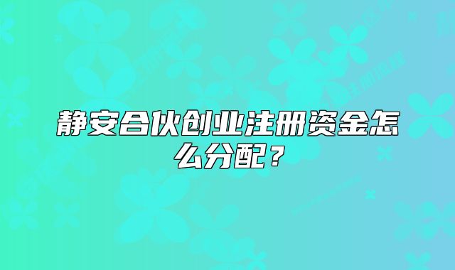 靜安合伙創(chuàng)業(yè)注冊資金怎么分配？