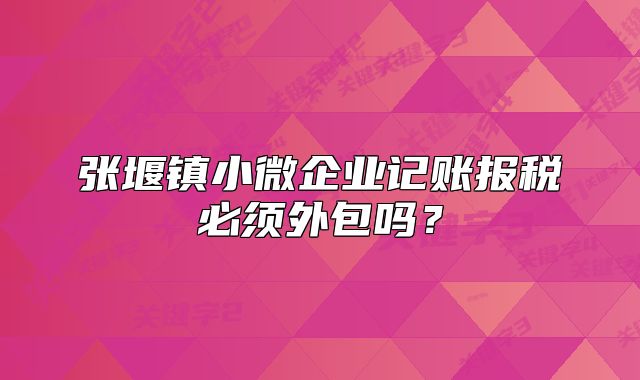 張堰鎮(zhèn)小微企業(yè)記賬報(bào)稅必須外包嗎？