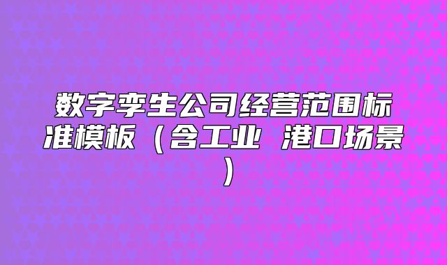 數(shù)字孿生公司經(jīng)營范圍標準模板（含工業(yè) 港口場景）