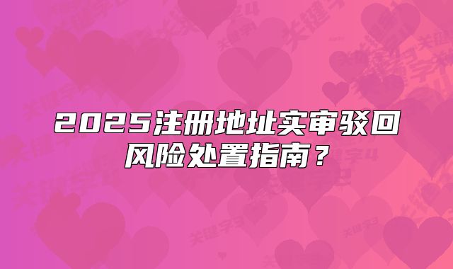 2025注冊(cè)地址實(shí)審駁回風(fēng)險(xiǎn)處置指南？