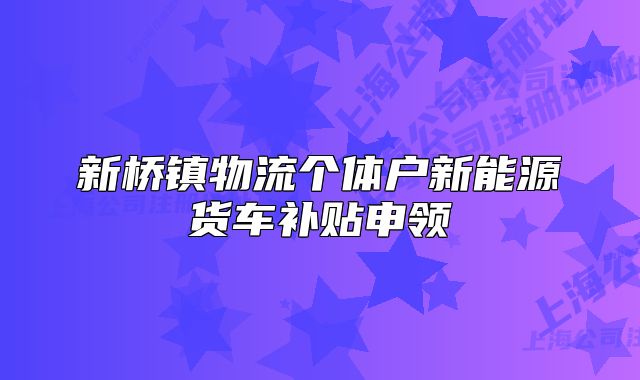新橋鎮(zhèn)物流個(gè)體戶新能源貨車補(bǔ)貼申領(lǐng)