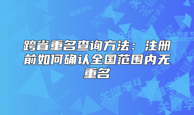 跨省重名查詢方法：注冊前如何確認(rèn)全國范圍內(nèi)無重名