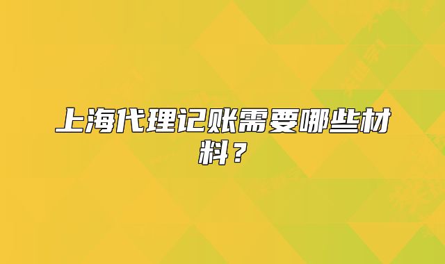 上海代理記賬需要哪些材料？
