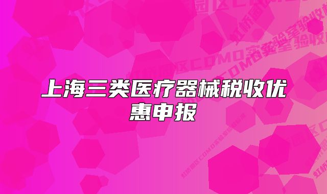 上海三類(lèi)醫(yī)療器械稅收優(yōu)惠申報(bào)