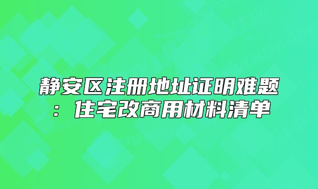 靜安區(qū)注冊地址證明難題：住宅改商用材料清單