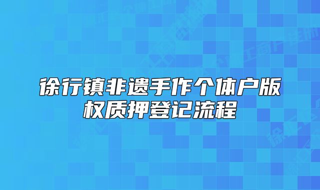徐行鎮(zhèn)非遺手作個體戶版權(quán)質(zhì)押登記流程