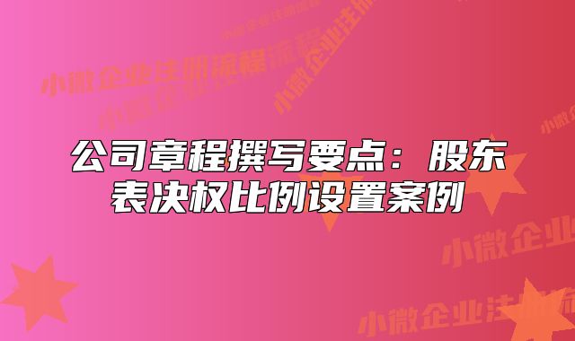 公司章程撰寫要點(diǎn)：股東表決權(quán)比例設(shè)置案例