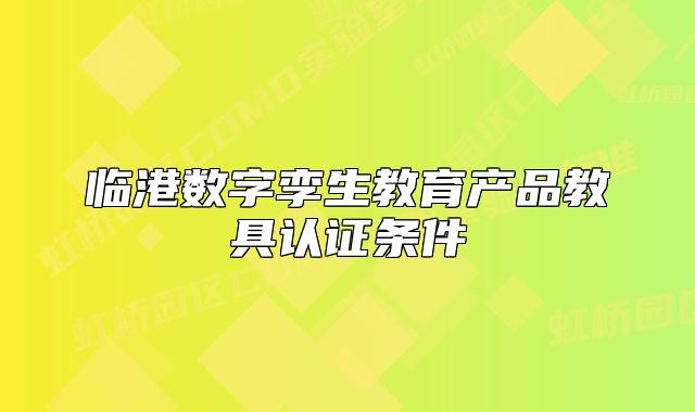 臨港數(shù)字孿生教育產(chǎn)品教具認證條件