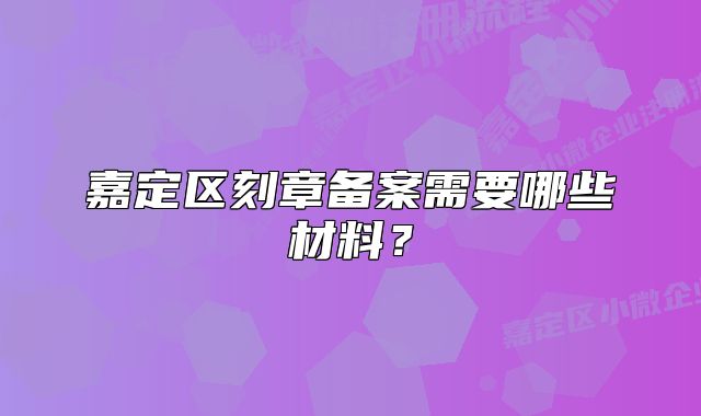 嘉定區(qū)刻章備案需要哪些材料？