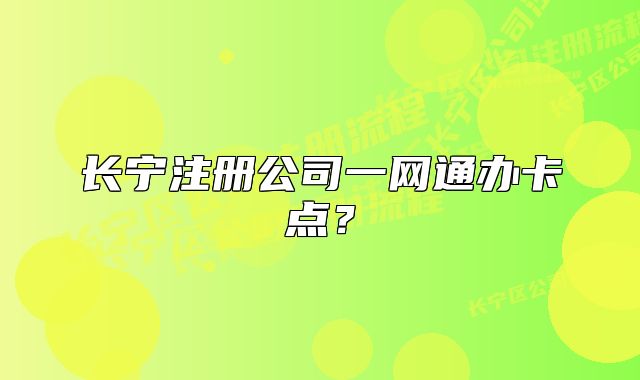 長寧注冊公司一網(wǎng)通辦卡點？