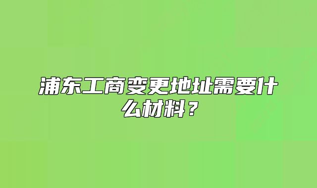 浦東工商變更地址需要什么材料？