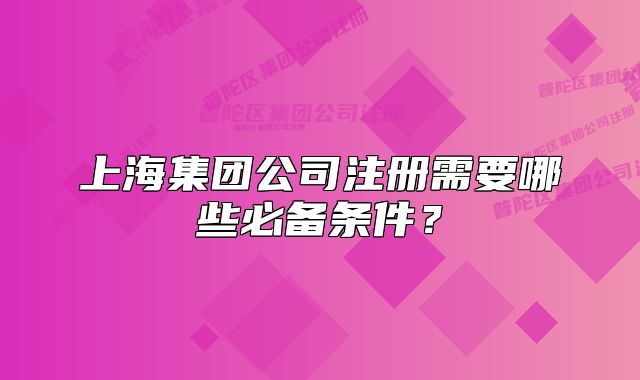 上海集團(tuán)公司注冊(cè)需要哪些必備條件？