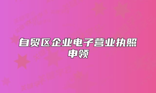 自貿(mào)區(qū)企業(yè)電子營業(yè)執(zhí)照申領