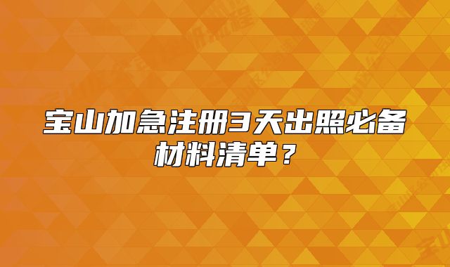 寶山加急注冊3天出照必備材料清單？