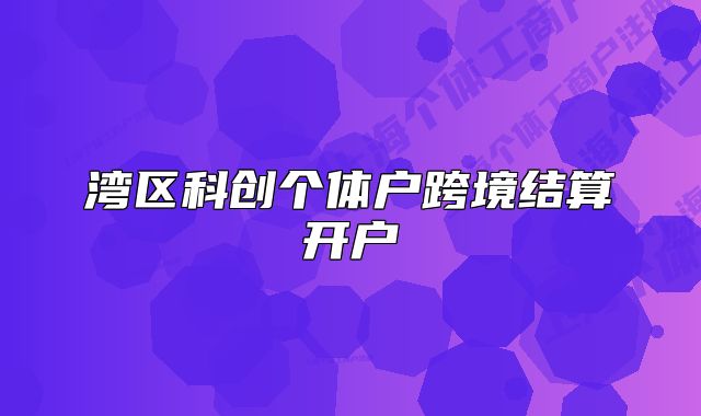 灣區(qū)科創(chuàng)個(gè)體戶跨境結(jié)算開戶