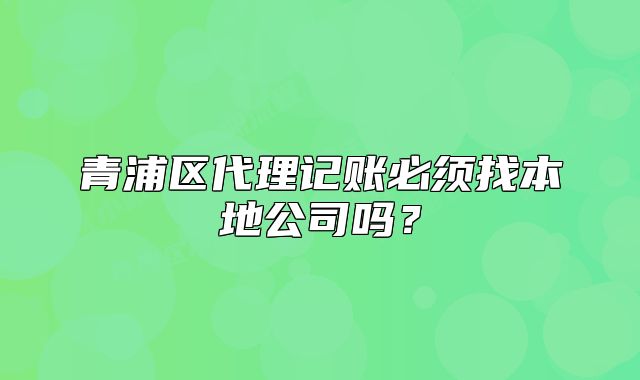 青浦區(qū)代理記賬必須找本地公司嗎？
