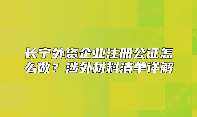 長寧外資企業(yè)注冊(cè)公證怎么做？涉外材料清單詳解