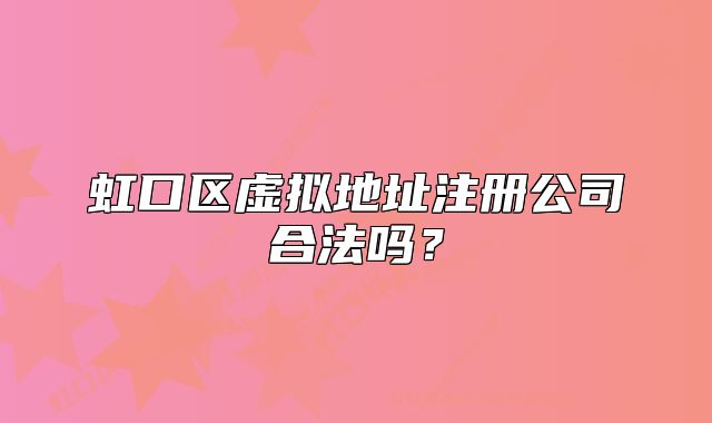 虹口區(qū)虛擬地址注冊(cè)公司合法嗎？